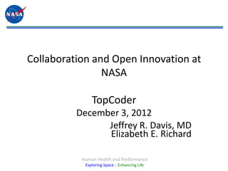Collaboration and Open Innovation at
                NASA

               TopCoder
          December 3, 2012
                Jeffrey R. Davis, MD
                Elizabeth E. Richard

           Human Health and Performance
            Exploring Space | Enhancing Life
 