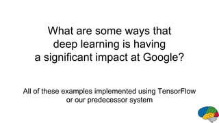 What are some ways that
deep learning is having
a significant impact at Google?
All of these examples implemented using TensorFlow
or our predecessor system
 
