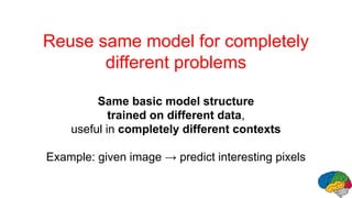 Reuse same model for completely
different problems
Same basic model structure
trained on different data,
useful in completely different contexts
Example: given image → predict interesting pixels
 
