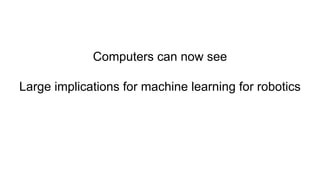 Computers can now see
Large implications for machine learning for robotics
 