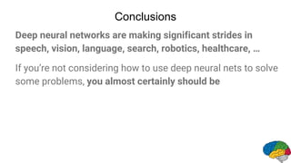 Conclusions
Deep neural networks are making significant strides in
speech, vision, language, search, robotics, healthcare, …
If you’re not considering how to use deep neural nets to solve
some problems, you almost certainly should be
 
