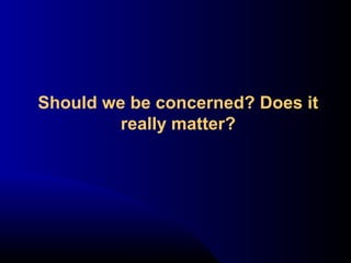 Should we be concerned? Does it
really matter?
 