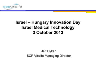 Where Life and Science Mean
Business

Israel – Hungary Innovation Day
Israel Medical Technology
3 October 2013

Jeff Dykan
SCP Vitalife Managing Director

 