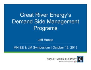Great River Energy’s
Demand Side Management
       Programs
              Jeff Haase

MN EE & LM Symposium | October 12, 2012
 