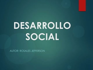 DESARROLLO
SOCIAL
AUTOR: ROSALES JEFFERSON

 