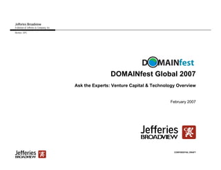 Jefferies Broadview
A division of Jefferies & Company, Inc.
Member, SIPC




                                                          DOMAINfest Global 2007
                                          Ask the Experts: Venture Capital & Technology Overview


                                                                                    February 2007




                                                                                      CONFIDENTIAL DRAFT
 