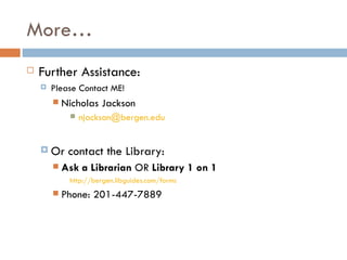 More…
   Further Assistance:
       Please Contact ME!
           Nicholas Jackson
                njackson@bergen.edu


     Or     contact the Library:
           Ask a Librarian OR Library 1 on 1
             http://bergen.libguides.com/forms
           Phone: 201-447-7889
 