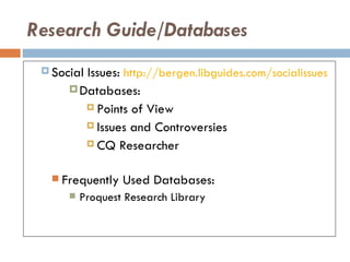 Research Guide/Databases
  SocialIssues: http://bergen.libguides.com/socialissues
       Databases:
          Points of View

          Issues and Controversies

          CQ Researcher


   Frequently    Used Databases:
         Proquest Research Library
 