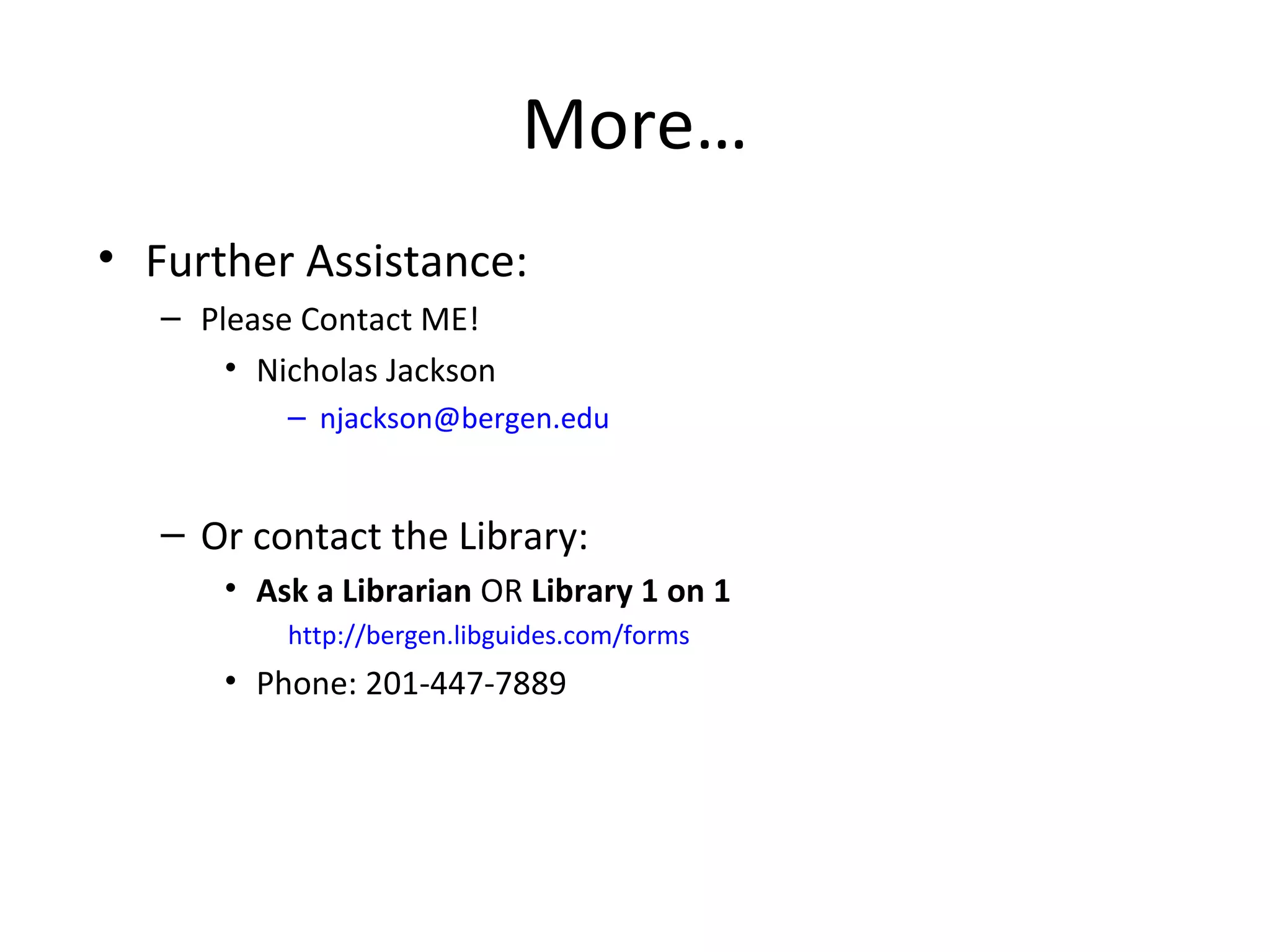 More…
• Further Assistance:
   – Please Contact ME!
       • Nicholas Jackson
           – njackson@bergen.edu


   – Or contact the Library:
       • Ask a Librarian OR Library 1 on 1
           http://bergen.libguides.com/forms
       • Phone: 201-447-7889
 