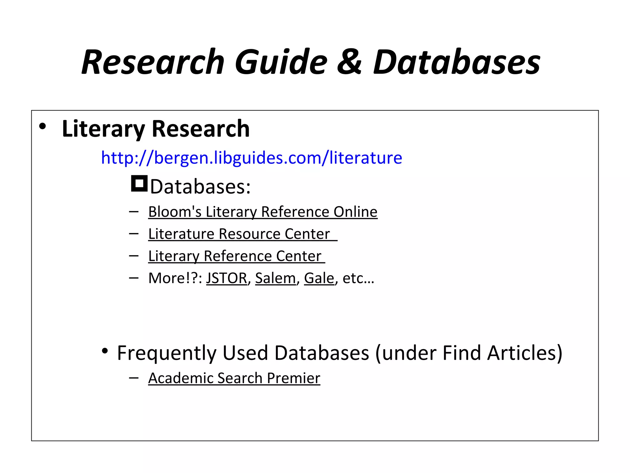 Research Guide & Databases
• Literary Research
     http://bergen.libguides.com/literature
        Databases:
        –   Bloom's Literary Reference Online
        –   Literature Resource Center
        –   Literary Reference Center
        –   More!?: JSTOR, Salem, Gale, etc…



     • Frequently Used Databases (under Find Articles)
        – Academic Search Premier
 