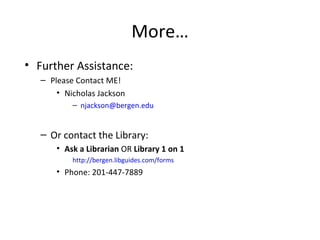 More…
• Further Assistance:
   – Please Contact ME!
       • Nicholas Jackson
           – njackson@bergen.edu


   – Or contact the Library:
       • Ask a Librarian OR Library 1 on 1
           http://bergen.libguides.com/forms
       • Phone: 201-447-7889
 