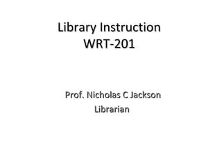 Library Instruction
     WRT-201


 Prof. Nicholas C Jackson
         Librarian
 