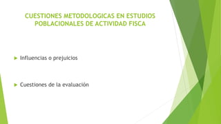 CUESTIONES METODOLOGICAS EN ESTUDIOS
POBLACIONALES DE ACTIVIDAD FISCA
 Influencias o prejuicios
 Cuestiones de la evaluación
 