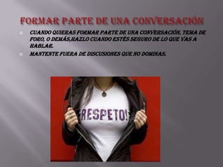    Cuando quieras formar parte de una conversación, tema de
    foro, o demás,hazlo cuando estés seguro de lo que vas a
    hablar.
   Mantente fuera de discusiones que no dominas.
 