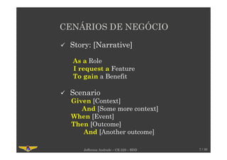 CENÁRIOS DE NEGÓCIO
7 / 30Jefferson Andrade – CE-229 – BDD
Story: [Narrative]
As a Role
I request a Feature
To gain a Benefit
Scenario
Given [Context]
And [Some more context]
When [Event]
Then [Outcome]
And [Another outcome]
 
