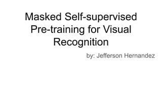Masked Self-supervised
Pre-training for Visual
Recognition
by: Jefferson Hernandez
 