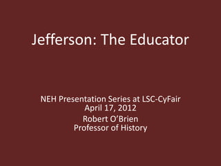 Jefferson: The Educator


 NEH Presentation Series at LSC-CyFair
            April 17, 2012
           Robert O’Brien
         Professor of History
 