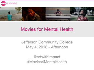 Movies for Mental Health
Jefferson Community College
May 4, 2018 - Afternoon
@artwithimpact
#Movies4MentalHealth
 