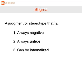 Stigma
A judgment or stereotype that is:
1. Always negative
2. Always untrue
3. Can be internalized
 