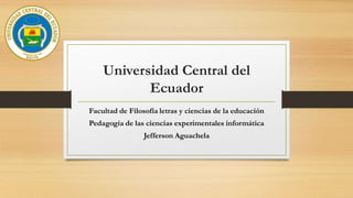 Universidad Central del
Ecuador
Facultad de Filosofía letras y ciencias de la educación
Pedagogía de las ciencias experimentales informática
Jefferson Aguachela
 