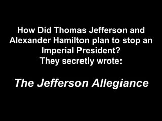 How Did Thomas Jefferson and
Alexander Hamilton plan to stop an
Imperial President?
They secretly wrote:
The Jefferson Allegiance
 