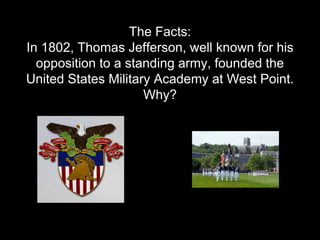 The Facts:
In 1802, Thomas Jefferson, well known for his
opposition to a standing army, founded the
United States Military...