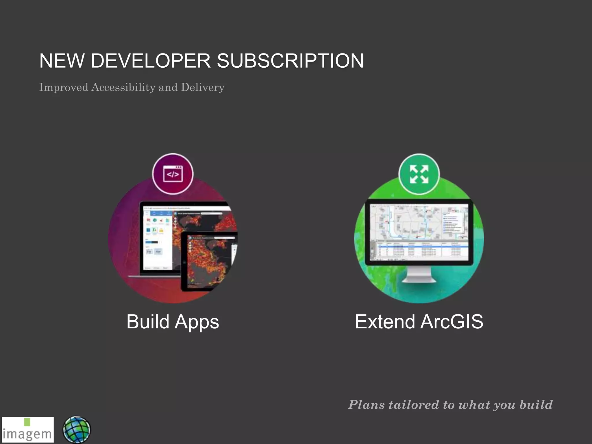 Plans tailored to what you build
NEW DEVELOPER SUBSCRIPTION
Improved Accessibility and Delivery
Build Apps Extend ArcGIS
 
