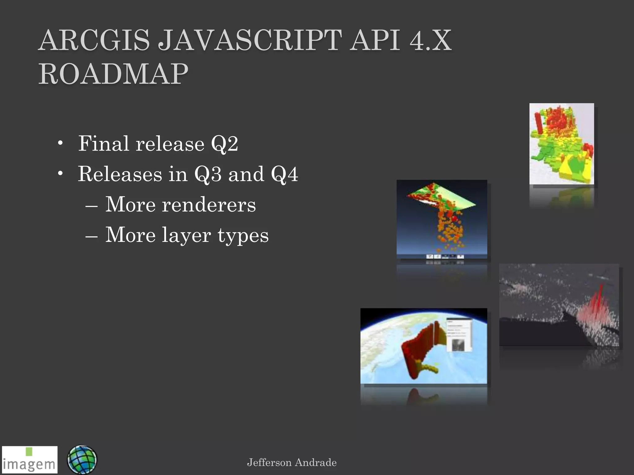 Jefferson Andrade
ARCGIS JAVASCRIPT API 4.X
ROADMAP
• Final release Q2
• Releases in Q3 and Q4
– More renderers
– More layer types
 