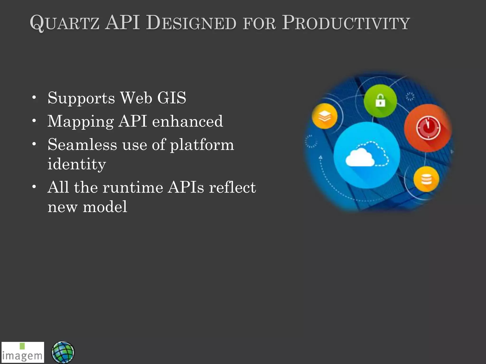 QUARTZ API DESIGNED FOR PRODUCTIVITY
• Supports Web GIS
• Mapping API enhanced
• Seamless use of platform
identity
• All the runtime APIs reflect
new model
 