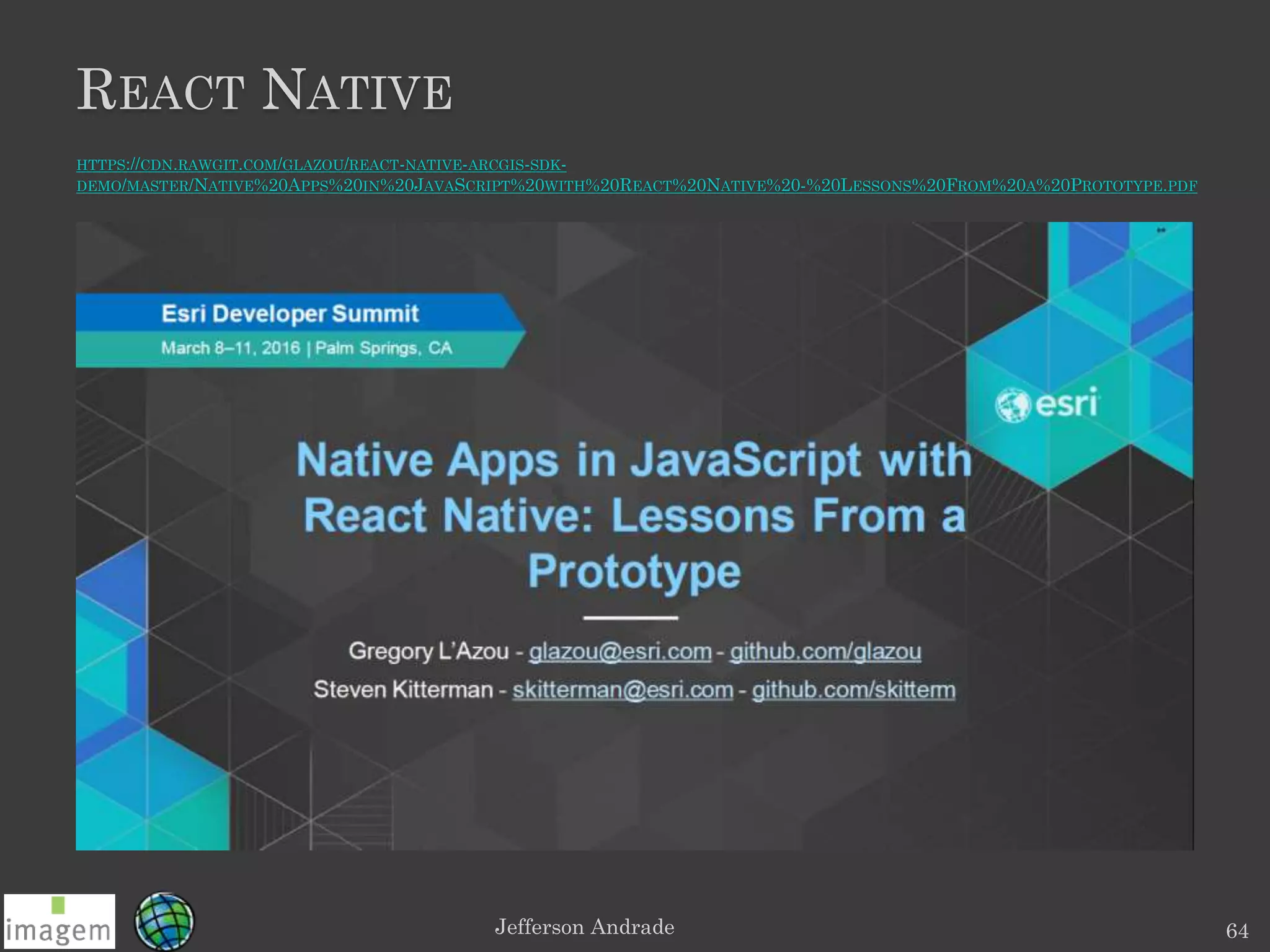 REACT NATIVE
Jefferson Andrade 64
HTTPS://CDN.RAWGIT.COM/GLAZOU/REACT-NATIVE-ARCGIS-SDK-
DEMO/MASTER/NATIVE%20APPS%20IN%20JAVASCRIPT%20WITH%20REACT%20NATIVE%20-%20LESSONS%20FROM%20A%20PROTOTYPE.PDF
 