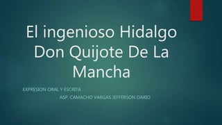 El ingenioso Hidalgo
Don Quijote De La
Mancha
EXPRESION ORAL Y ESCRITA
ASP. CAMACHO VARGAS JEFFERSON DARIO
 