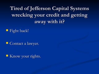 Tired of Jefferson Capital Systems
    wrecking your credit and getting
               away with it?
   Fight back!

   Contact a lawyer.

   Know your rights.
 