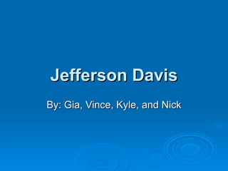 Jefferson Davis By: Gia, Vince, Kyle, and Nick 