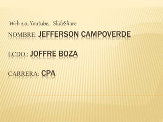 NOMBRE: JEFFERSON CAMPOVERDE
LCDO.: JOFFRE BOZA
CARRERA: CPA
Web 2.0, Youtube, SlideShare
 