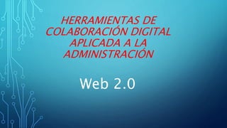 HERRAMIENTAS DE
COLABORACIÓN DIGITAL
APLICADA A LA
ADMINISTRACIÓN
Web 2.0
 