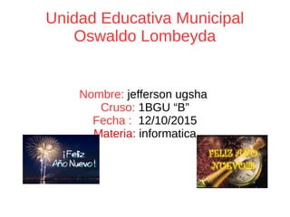 Unidad Educativa Municipal
Oswaldo Lombeyda
Nombre: jefferson ugsha
Cruso: 1BGU “B”
Fecha : 12/10/2015
Materia: informatica
 