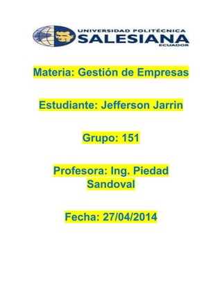 Materia: Gestión de Empresas
Estudiante: Jefferson Jarrin
Grupo: 151
Profesora: Ing. Piedad
Sandoval
Fecha: 27/04/2014
 