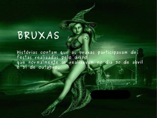 BRUXAS Histórias contam que as bruxas participavam de festas realizadas pelo diabo  que normalmente se realizavam no dia 30 de abril e 31 de outubro. 
