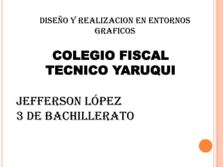 DISEÑO Y REALIZACION EN ENTORNOS
GRAFICOS
Jefferson López
3 de bachillerato
COLEGIO FISCAL
TECNICO YARUQUI
 