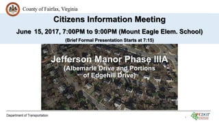 Jefferson Manor Phase IIIA
(Albemarle Drive and Portions
of Edgehill Drive)
Citizens Information Meeting
June 15, 2017, 7:00PM to 9:00PM (Mount Eagle Elem. School)
(Brief Formal Presentation Starts at 7:15)
1
 