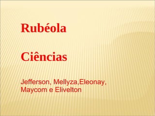 Rubéola Ciências Jefferson, Mellyza,Eleonay, Maycom e Elivelton 