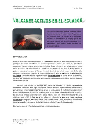 -32385245745<br />Hace un mes reportaba sobre el inicio y proceso de una nueva erupción del volcán Tungurahua, en Ecuador. Hoy, se suman a la actividad volcánica 2 volcanes más, el Sangay, que el 22 de marzo registró una emisión explosiva, y el Reventador, que parece haber iniciado un  proceso eruptivo. prnuevo proceso eruptivo.<br />EL TUNGURAHUA<br />Desde la última vez que reporté sobre el Tungurahua, sucedieron diversos acontecimientos. A principios de marzo, en vista de las nuevas explosiones y emisión de ceniza, los pobladores decidieron evacuar voluntariamente sus viviendas. Cinco milímetros de ceniza cayeron sobre varios poblados, afectando incluso a 2 proyectos hidroeléctricos. En vista de estos hechos, el gobierno ecuatoriano decidió prolongar el estado de alerta durante 2 meses más. En los días siguientes, sumaron sus esfuerzos al gobierno ecuatoriano tanto la ONU como el Ayuntamiento de Madrid. Las últimas noticias reportan nuevas lluvias de ceniza, las cuales dañan los sembríos, así como a la población, especialmente a los niños. El Instituto Geofísico reportó sobre la actividad de la semana pasada:<br />Durante esta semana la actividad del volcán se mantuvo en niveles considerados moderados y similares a los registrados en las últimas semanas. Superficialmente se caracterizó por continuas emisiones con importantes cargas de ceniza, salida de material incandescente en forma de bloques que acompañó a las explosiones moderadas a fuertes y ocasionales bramidos. Las columnas emitidas alcanzaron como altura máxima los 5 km sobre el nivel del cráter y se dirigieron hacia el SW, W, NW, N y NE del volcán, por tal motivo se reportaron caídas continuas de ceniza en Chonglotus, Manzano, Bilbao, Juive Grande, Pillate, Cotaló, Riobamba y para el fin de semana caídas de cenizas con o sin lluvia en todo el valle del Patate, Pelileo y Ambato.<br />Los reportes de ayer y hoy indican continuas emisiones de cenizas. <br />CANTIDADESUNIDADESDECENAS CENTENAS456650400123320100412210400<br />√1±xn=[√1]±∛n.x∜1!±n.n-1.x2∜2!±…<br />