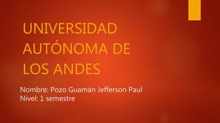 Nombre: Pozo Guamán Jefferson Paul
Nivel: 1 semestre
UNIVERSIDAD
AUTÓNOMA DE
LOS ANDES
 
