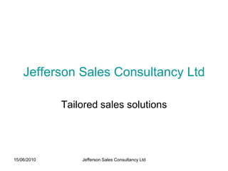 Jefferson Sales Consultancy Ltd

             Tailored sales solutions




15/06/2010       Jefferson Sales Consultancy Ltd
 