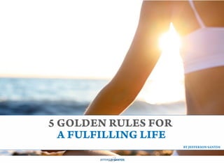 5 GOLDEN RULES FOR
A FULFILLING LIFE
BY JEFFERSON SANTOS
 