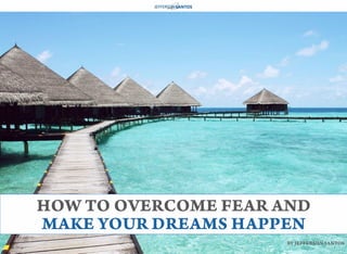 HOW TO OVERCOME FEAR AND
MAKE YOUR DREAMS HAPPEN
BY JEFFERSON SANTOS
 