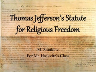 Thomas Jefferson’s Statute 
for Religious Freedom 
M. Stouklov 
For Mr. Haskvitz’s Class 
 
