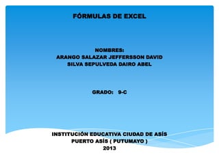 FÓRMULAS DE EXCEL
NOMBRES:
ARANGO SALAZAR JEFFERSSON DAVID
SILVA SEPULVEDA DAIRO ABEL
GRADO: 9-C
INSTITUCIÓN EDUCATIVA CIUDAD DE ASÍS
PUERTO ASÍS ( PUTUMAYO )
2013
 