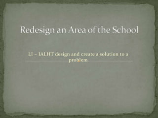 LI – IALHT design and create a solution to a
                 problem
 