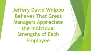 Jeffery David Whippo
Believes That Great
Managers Appreciate
the Individual
Strengths of Each
Employee
 